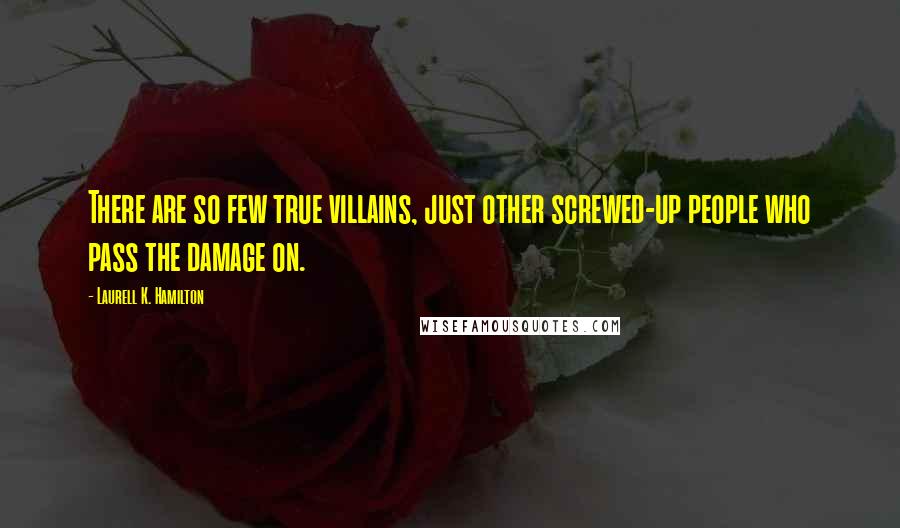 Laurell K. Hamilton Quotes: There are so few true villains, just other screwed-up people who pass the damage on.