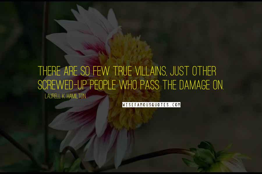 Laurell K. Hamilton Quotes: There are so few true villains, just other screwed-up people who pass the damage on.