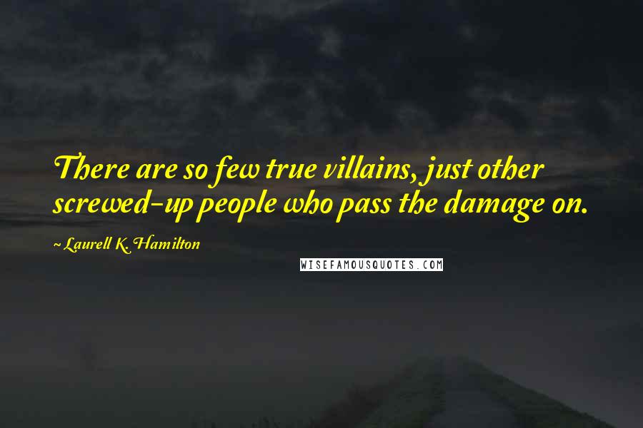 Laurell K. Hamilton Quotes: There are so few true villains, just other screwed-up people who pass the damage on.