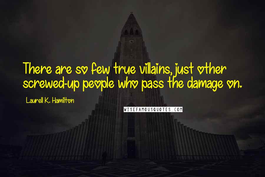 Laurell K. Hamilton Quotes: There are so few true villains, just other screwed-up people who pass the damage on.