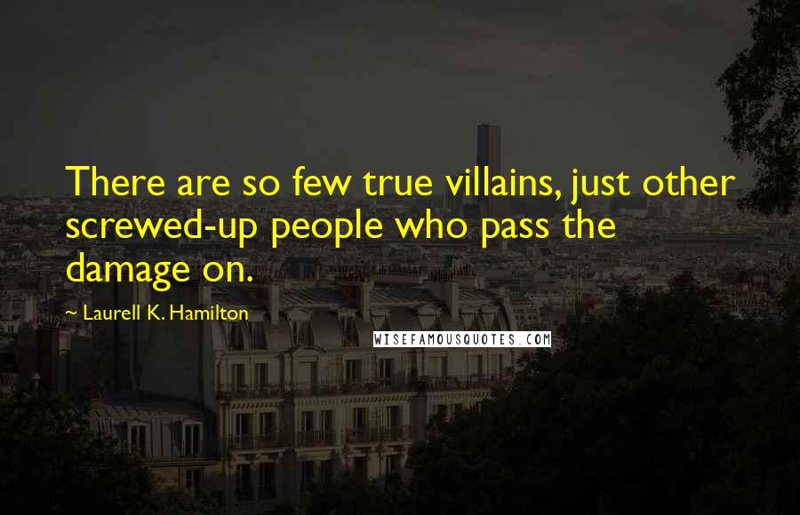 Laurell K. Hamilton Quotes: There are so few true villains, just other screwed-up people who pass the damage on.