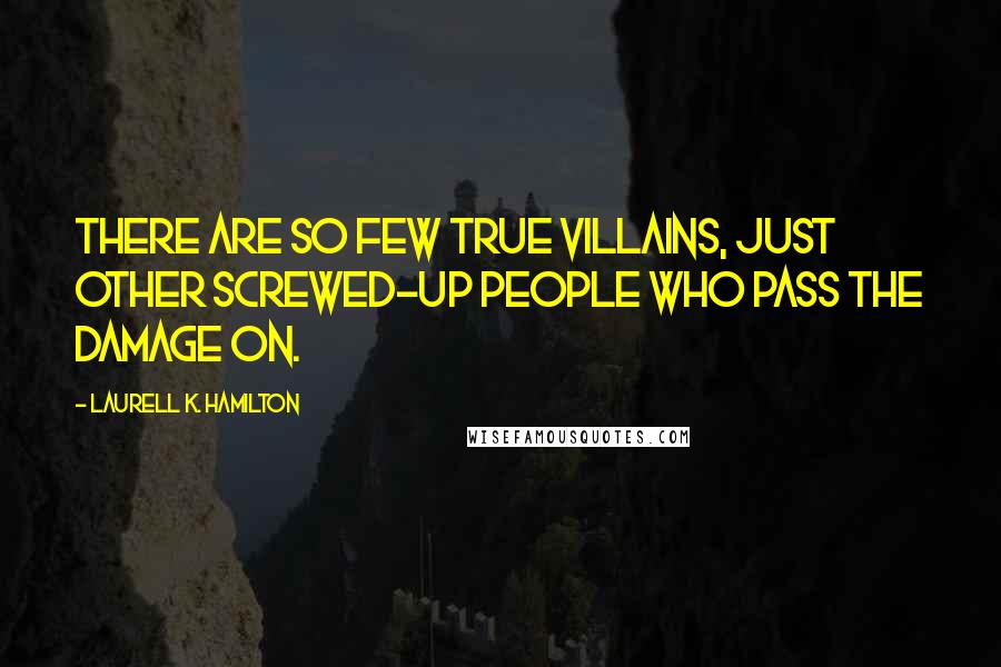 Laurell K. Hamilton Quotes: There are so few true villains, just other screwed-up people who pass the damage on.