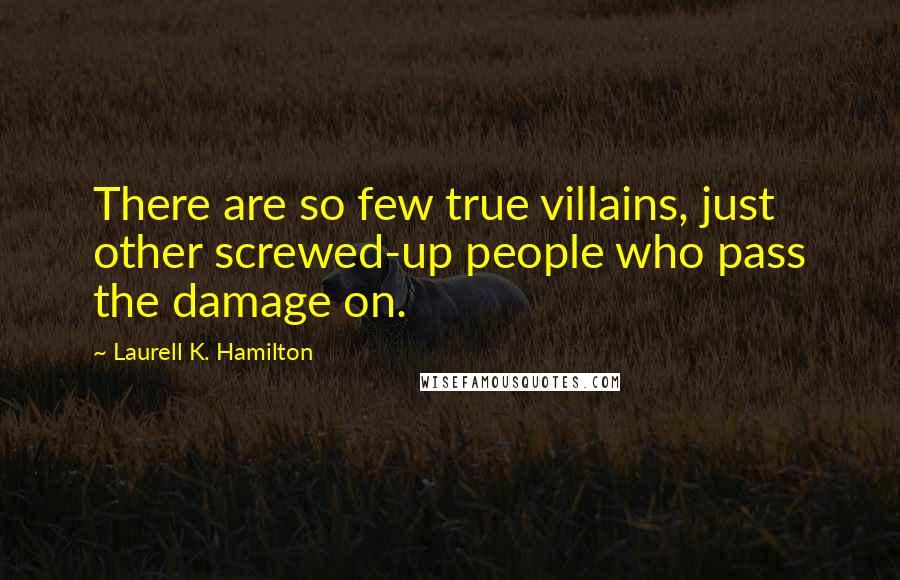 Laurell K. Hamilton Quotes: There are so few true villains, just other screwed-up people who pass the damage on.