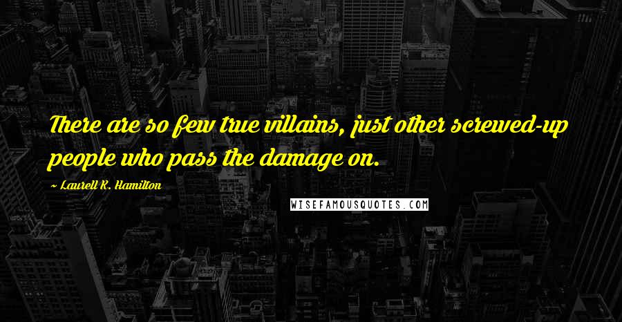 Laurell K. Hamilton Quotes: There are so few true villains, just other screwed-up people who pass the damage on.