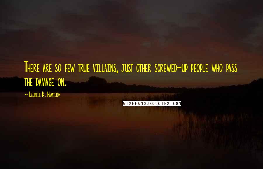 Laurell K. Hamilton Quotes: There are so few true villains, just other screwed-up people who pass the damage on.