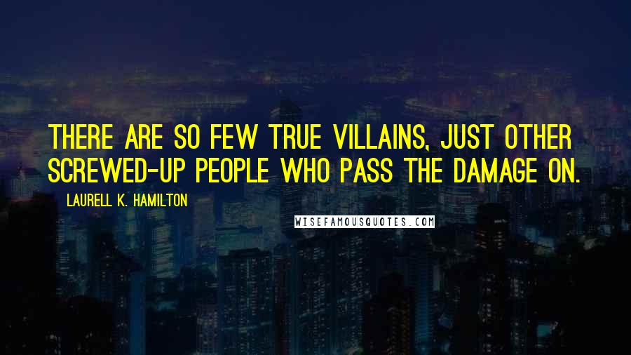 Laurell K. Hamilton Quotes: There are so few true villains, just other screwed-up people who pass the damage on.