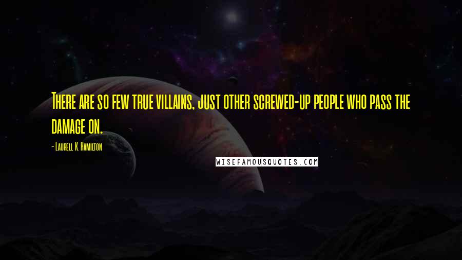 Laurell K. Hamilton Quotes: There are so few true villains, just other screwed-up people who pass the damage on.