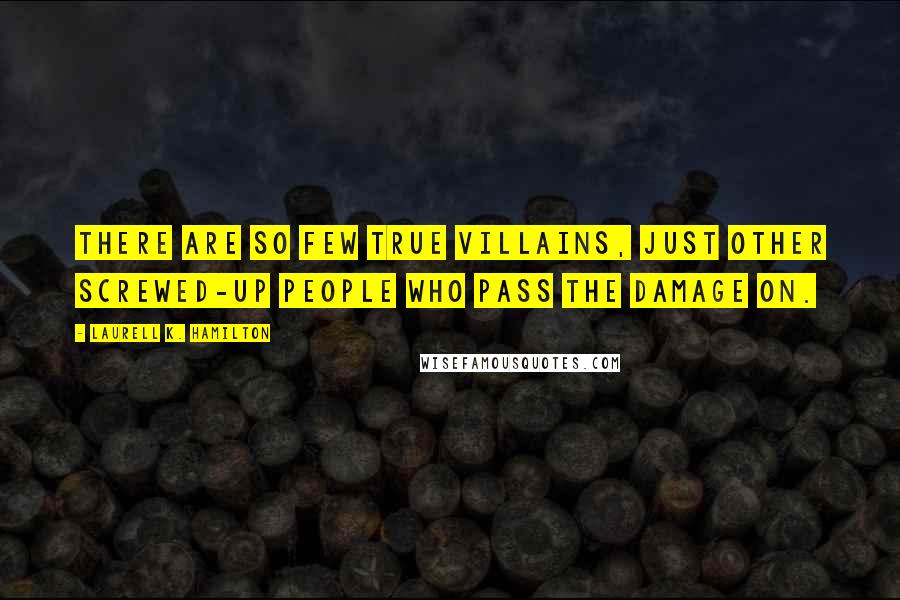 Laurell K. Hamilton Quotes: There are so few true villains, just other screwed-up people who pass the damage on.