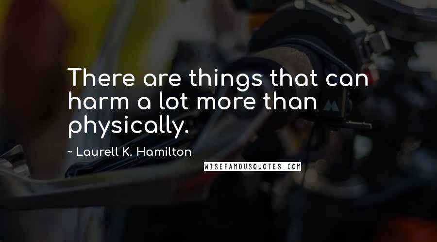 Laurell K. Hamilton Quotes: There are things that can harm a lot more than physically.