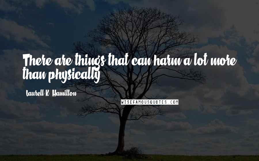 Laurell K. Hamilton Quotes: There are things that can harm a lot more than physically.