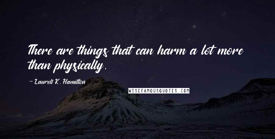 Laurell K. Hamilton Quotes: There are things that can harm a lot more than physically.
