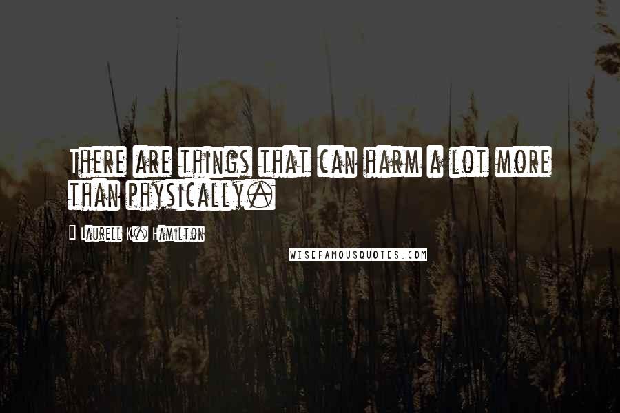 Laurell K. Hamilton Quotes: There are things that can harm a lot more than physically.