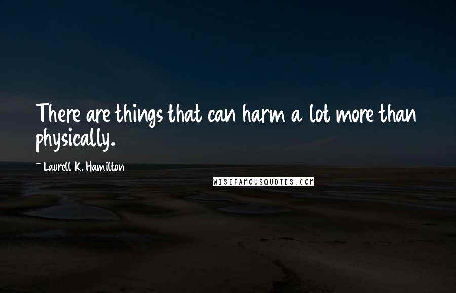 Laurell K. Hamilton Quotes: There are things that can harm a lot more than physically.