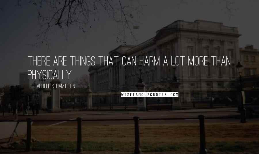 Laurell K. Hamilton Quotes: There are things that can harm a lot more than physically.