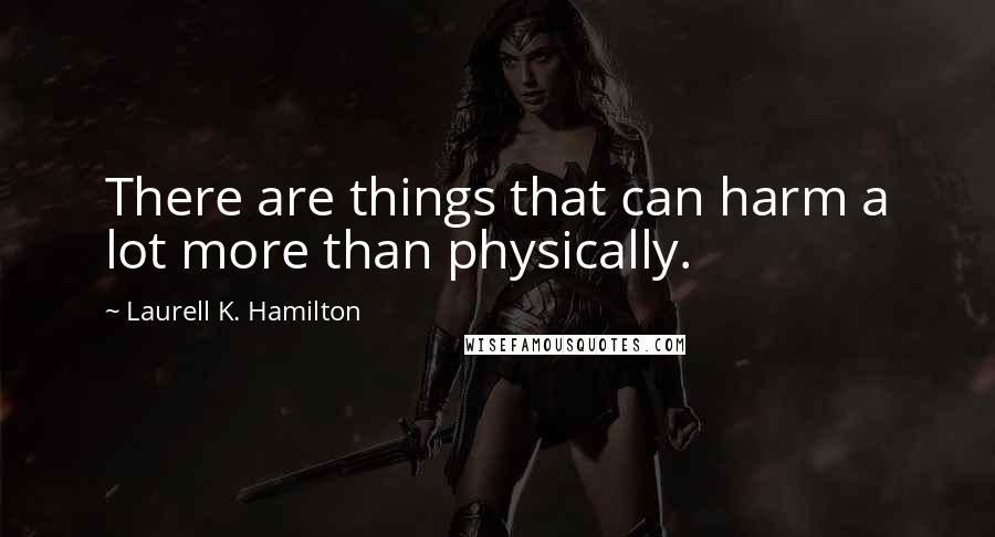Laurell K. Hamilton Quotes: There are things that can harm a lot more than physically.