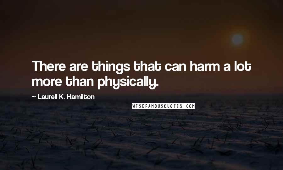 Laurell K. Hamilton Quotes: There are things that can harm a lot more than physically.