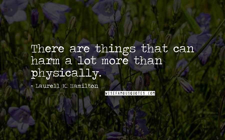 Laurell K. Hamilton Quotes: There are things that can harm a lot more than physically.