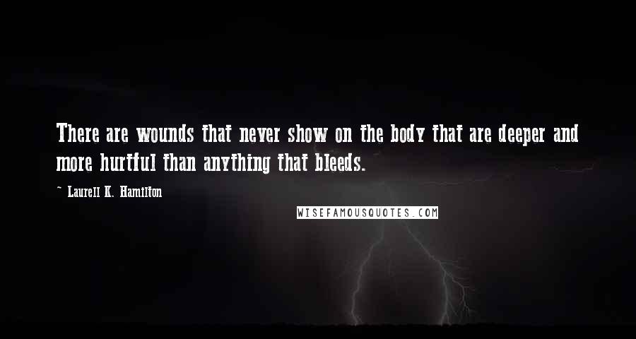 Laurell K. Hamilton Quotes: There are wounds that never show on the body that are deeper and more hurtful than anything that bleeds.