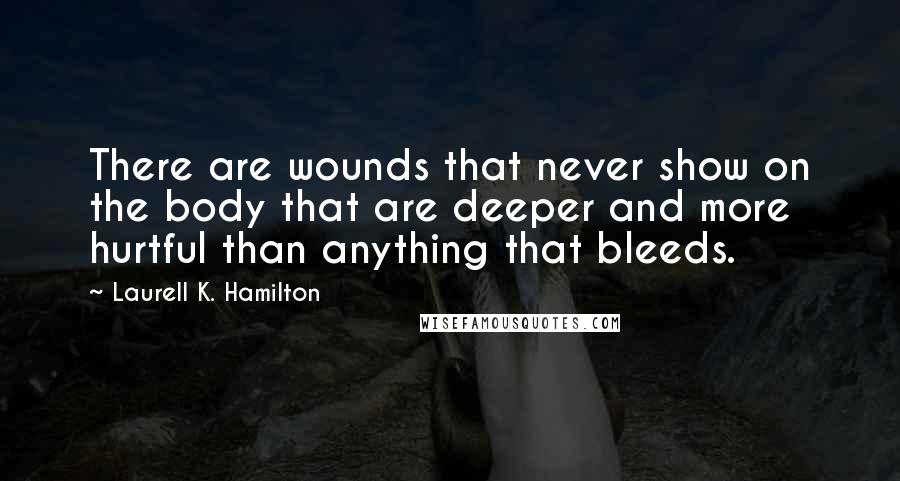 Laurell K. Hamilton Quotes: There are wounds that never show on the body that are deeper and more hurtful than anything that bleeds.