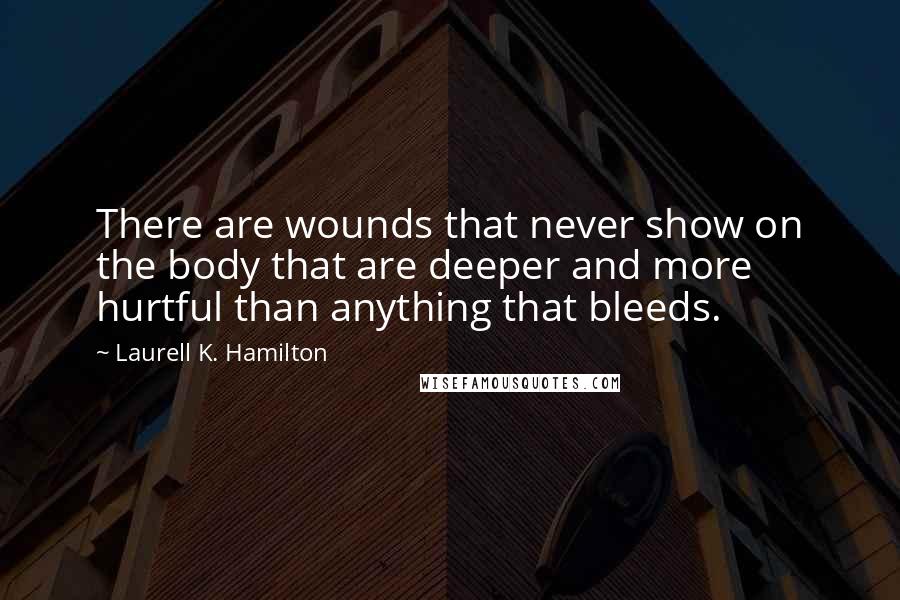 Laurell K. Hamilton Quotes: There are wounds that never show on the body that are deeper and more hurtful than anything that bleeds.