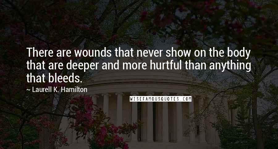 Laurell K. Hamilton Quotes: There are wounds that never show on the body that are deeper and more hurtful than anything that bleeds.