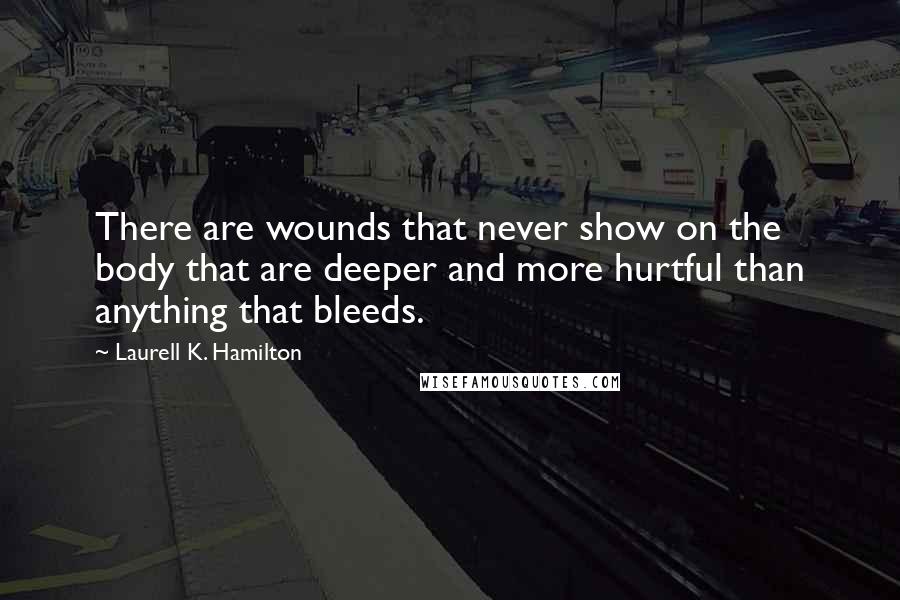 Laurell K. Hamilton Quotes: There are wounds that never show on the body that are deeper and more hurtful than anything that bleeds.