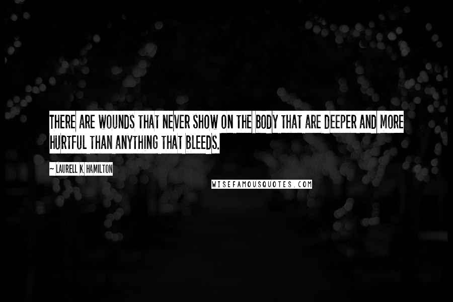 Laurell K. Hamilton Quotes: There are wounds that never show on the body that are deeper and more hurtful than anything that bleeds.