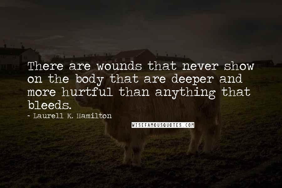 Laurell K. Hamilton Quotes: There are wounds that never show on the body that are deeper and more hurtful than anything that bleeds.