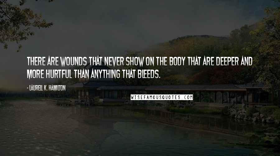 Laurell K. Hamilton Quotes: There are wounds that never show on the body that are deeper and more hurtful than anything that bleeds.