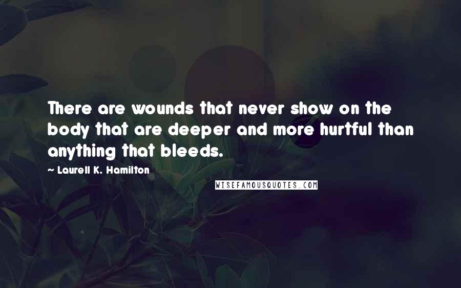 Laurell K. Hamilton Quotes: There are wounds that never show on the body that are deeper and more hurtful than anything that bleeds.
