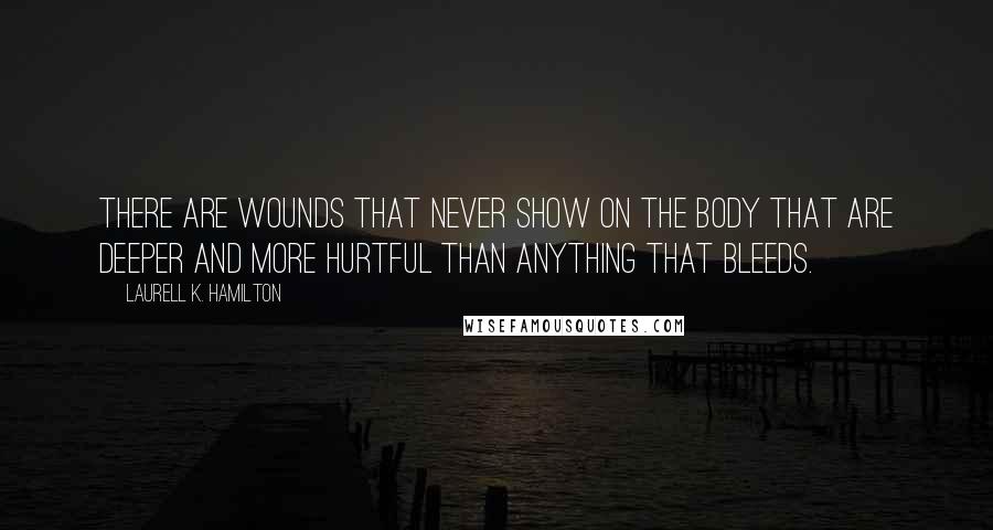 Laurell K. Hamilton Quotes: There are wounds that never show on the body that are deeper and more hurtful than anything that bleeds.