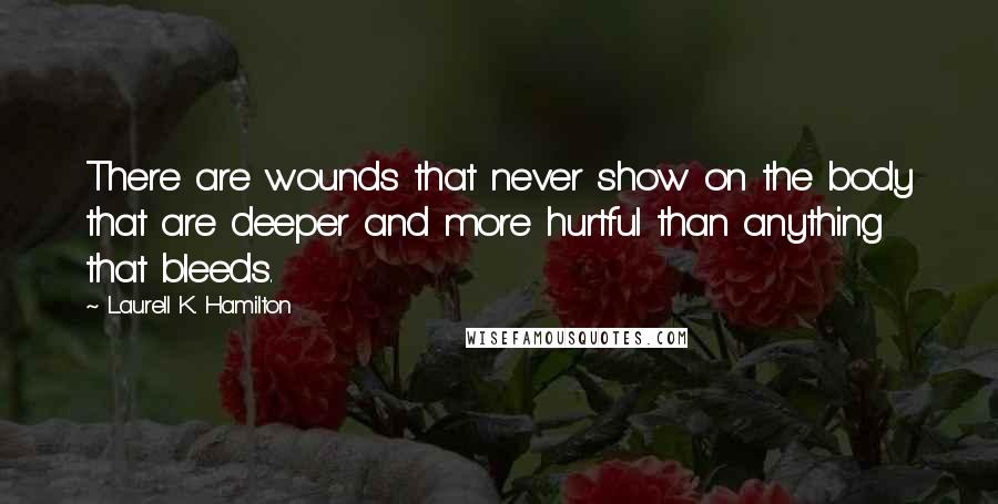 Laurell K. Hamilton Quotes: There are wounds that never show on the body that are deeper and more hurtful than anything that bleeds.