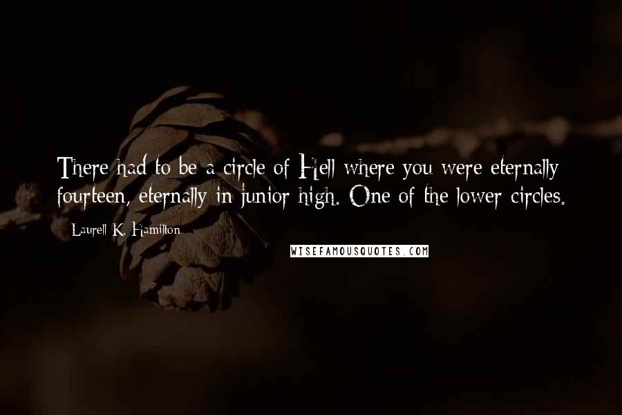 Laurell K. Hamilton Quotes: There had to be a circle of Hell where you were eternally fourteen, eternally in junior high. One of the lower circles.