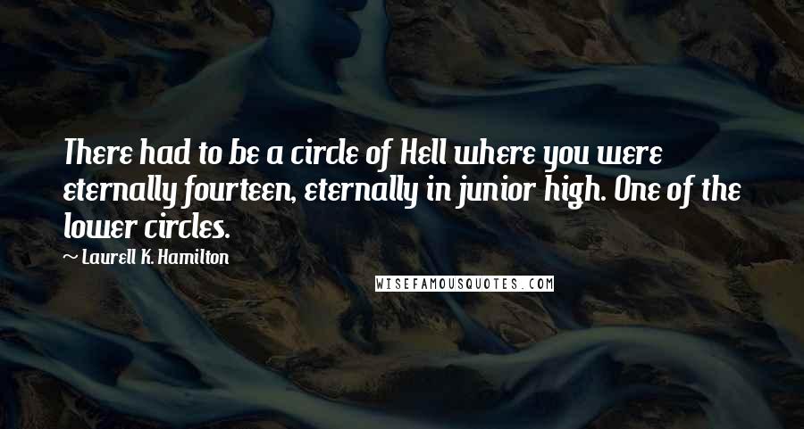 Laurell K. Hamilton Quotes: There had to be a circle of Hell where you were eternally fourteen, eternally in junior high. One of the lower circles.