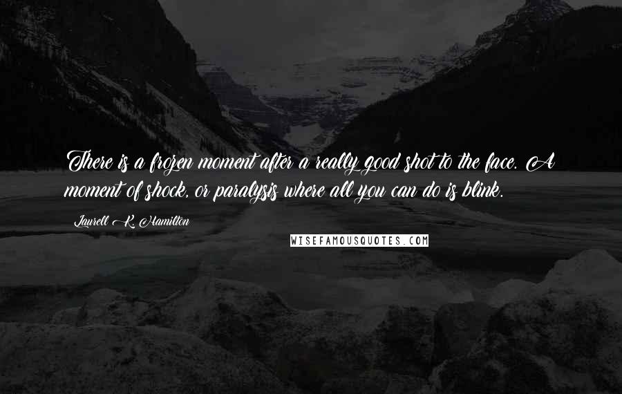 Laurell K. Hamilton Quotes: There is a frozen moment after a really good shot to the face. A moment of shock, or paralysis where all you can do is blink.