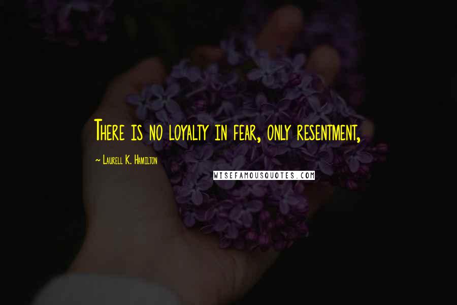 Laurell K. Hamilton Quotes: There is no loyalty in fear, only resentment,