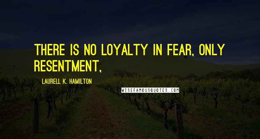 Laurell K. Hamilton Quotes: There is no loyalty in fear, only resentment,