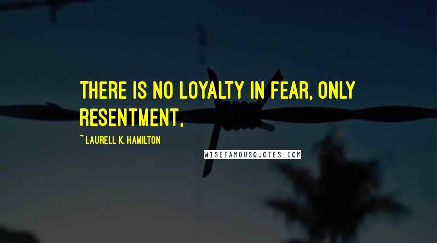 Laurell K. Hamilton Quotes: There is no loyalty in fear, only resentment,