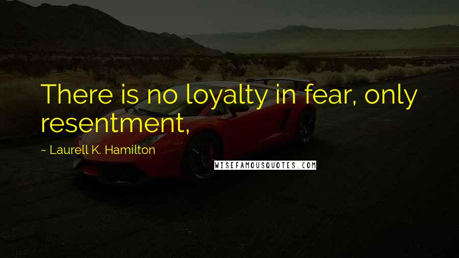 Laurell K. Hamilton Quotes: There is no loyalty in fear, only resentment,