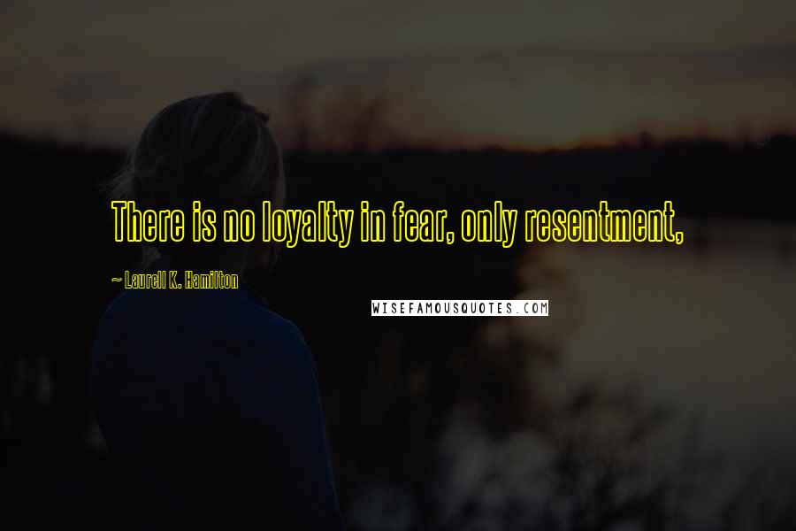 Laurell K. Hamilton Quotes: There is no loyalty in fear, only resentment,