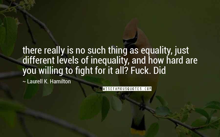 Laurell K. Hamilton Quotes: there really is no such thing as equality, just different levels of inequality, and how hard are you willing to fight for it all? Fuck. Did