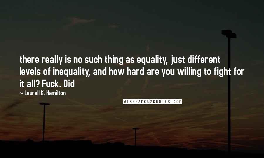 Laurell K. Hamilton Quotes: there really is no such thing as equality, just different levels of inequality, and how hard are you willing to fight for it all? Fuck. Did