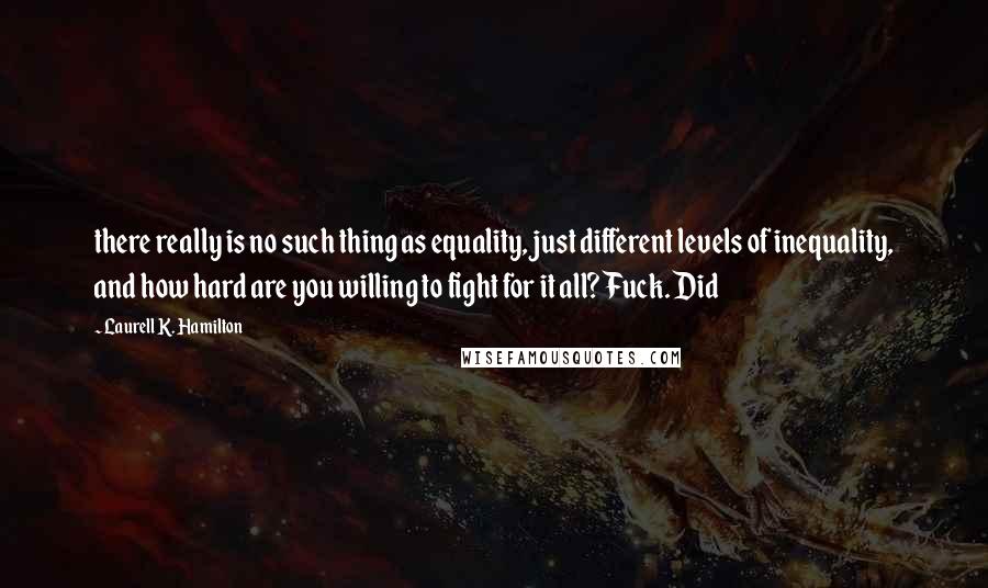 Laurell K. Hamilton Quotes: there really is no such thing as equality, just different levels of inequality, and how hard are you willing to fight for it all? Fuck. Did