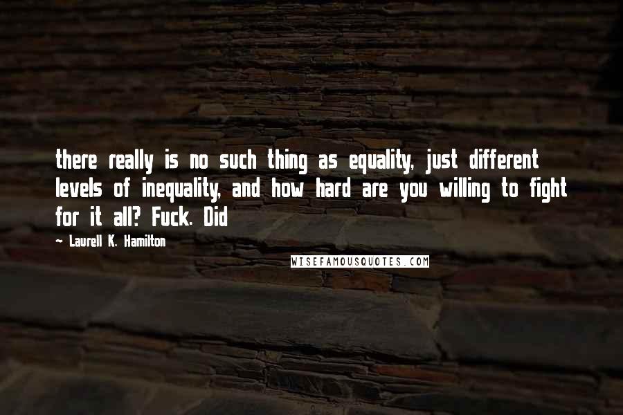 Laurell K. Hamilton Quotes: there really is no such thing as equality, just different levels of inequality, and how hard are you willing to fight for it all? Fuck. Did