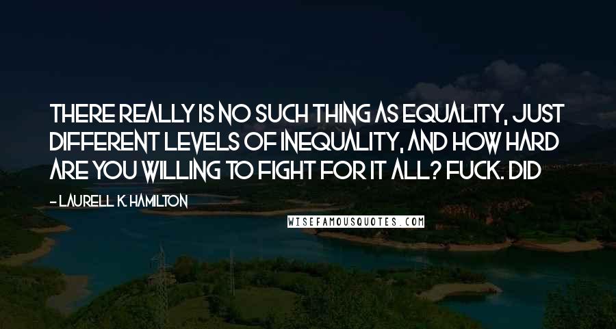 Laurell K. Hamilton Quotes: there really is no such thing as equality, just different levels of inequality, and how hard are you willing to fight for it all? Fuck. Did