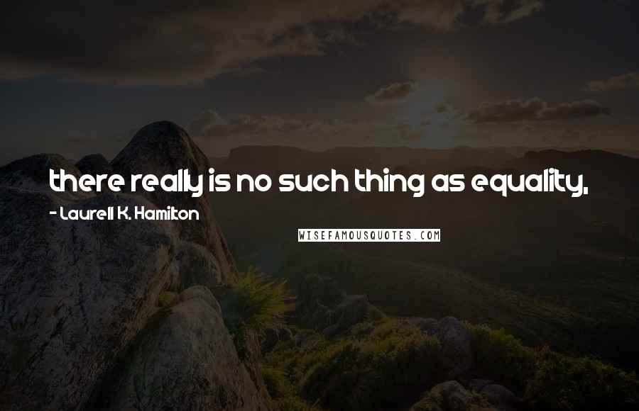 Laurell K. Hamilton Quotes: there really is no such thing as equality, just different levels of inequality, and how hard are you willing to fight for it all? Fuck. Did