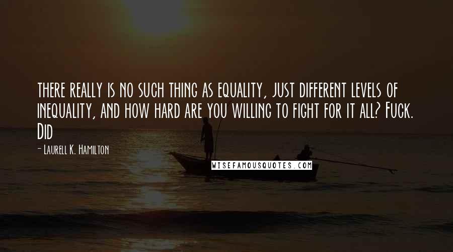 Laurell K. Hamilton Quotes: there really is no such thing as equality, just different levels of inequality, and how hard are you willing to fight for it all? Fuck. Did