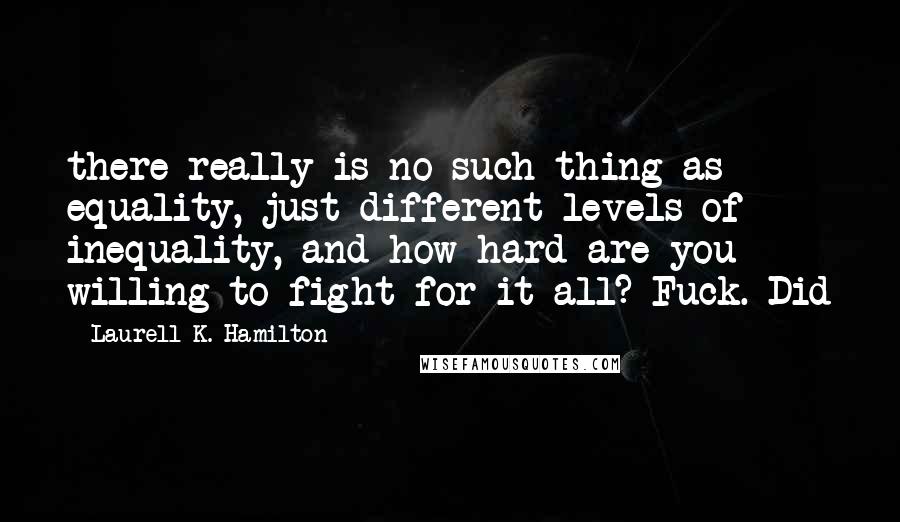 Laurell K. Hamilton Quotes: there really is no such thing as equality, just different levels of inequality, and how hard are you willing to fight for it all? Fuck. Did