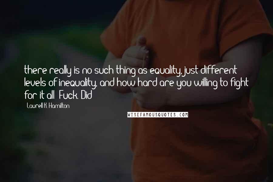 Laurell K. Hamilton Quotes: there really is no such thing as equality, just different levels of inequality, and how hard are you willing to fight for it all? Fuck. Did