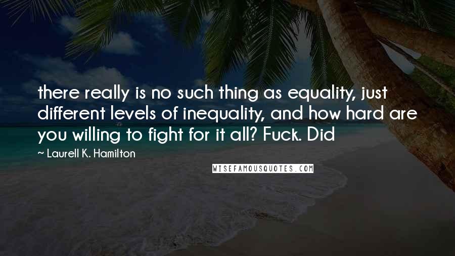 Laurell K. Hamilton Quotes: there really is no such thing as equality, just different levels of inequality, and how hard are you willing to fight for it all? Fuck. Did